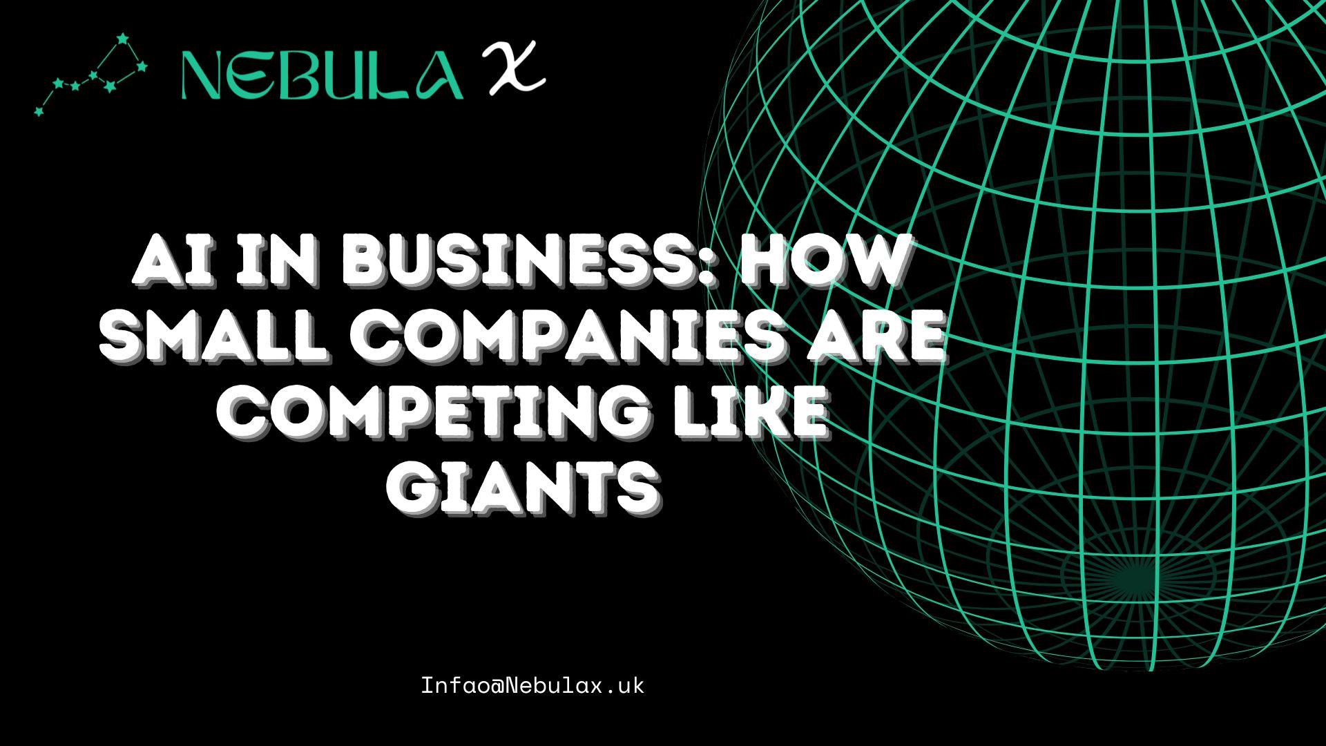 Alt Text: Promotional graphic for Nebula X featuring the blog title "AI IN BUSINESS: HOW SMALL COMPANIES ARE COMPETING LIKE GIANTS" in bold white 3D-style text. The Nebula X logo with a green constellation and teal typography appears at the top left. The right side displays a glowing teal wireframe globe on a black background, with the contact email "Info@Nebulax.uk